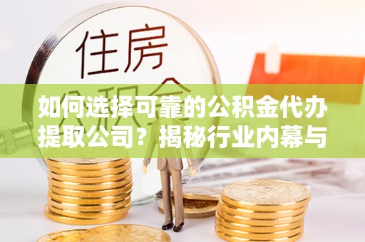 崇安如何选择可靠的公积金代办提取公司？揭秘行业内幕与服务指南