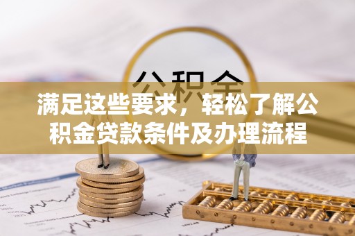 崇安满足这些要求，轻松了解公积金贷款条件及办理流程