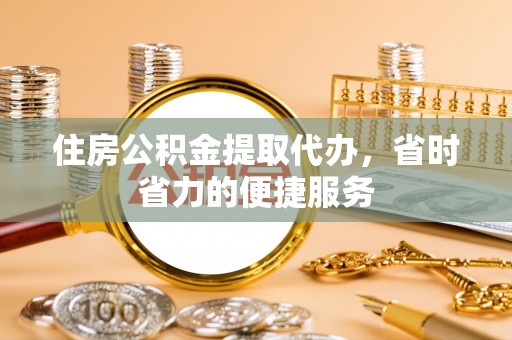 崇安住房公积金提取代办，省时省力的便捷服务