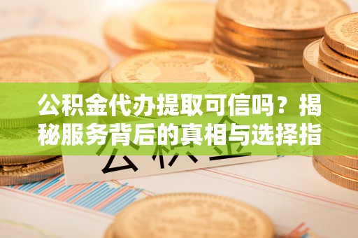 崇安公积金代办提取可信吗？揭秘服务背后的真相与选择指南
