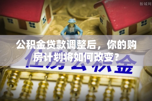 崇安公积金贷款调整后，你的购房计划将如何改变？