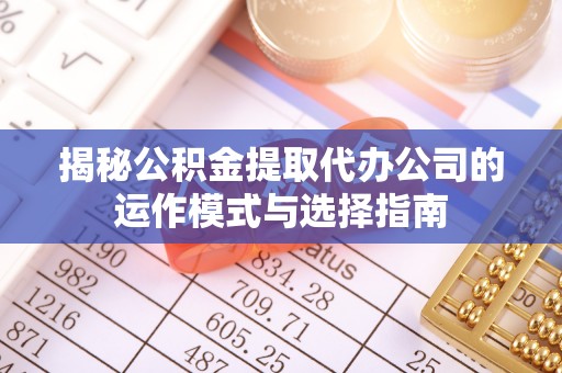 崇安揭秘公积金提取代办公司的运作模式与选择指南