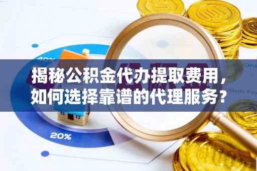 崇安揭秘公积金代办提取费用，如何选择靠谱的代理服务？
