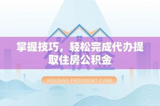 崇安掌握技巧，轻松完成代办提取住房公积金