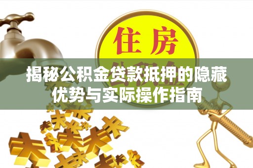 崇安揭秘公积金贷款抵押的隐藏优势与实际操作指南