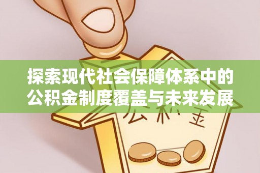 崇安探索现代社会保障体系中的公积金制度覆盖与未来发展