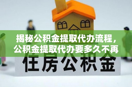 崇安揭秘公积金提取代办流程，公积金提取代办要多久不再迷茫
