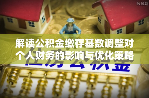 崇安解读公积金缴存基数调整对个人财务的影响与优化策略