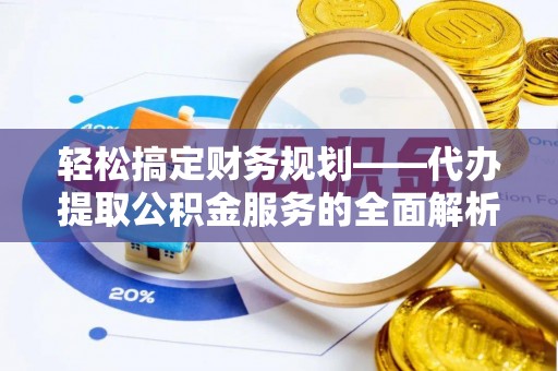 崇安轻松搞定财务规划——代办提取公积金服务的全面解析