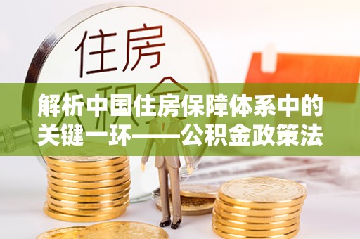 崇安解析中国住房保障体系中的关键一环——公积金政策法规的演变与影响