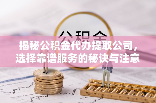 崇安揭秘公积金代办提取公司，选择靠谱服务的秘诀与注意事项