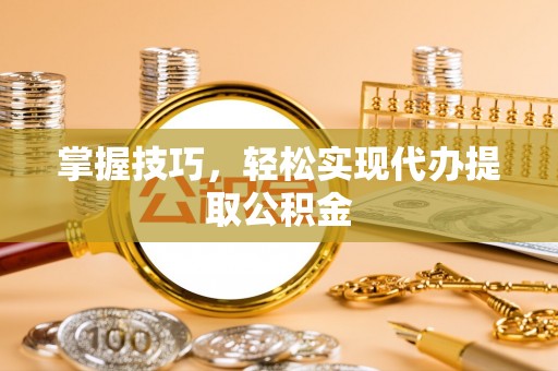 崇安掌握技巧，轻松实现代办提取公积金