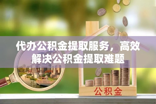 崇安代办公积金提取服务，高效解决公积金提取难题