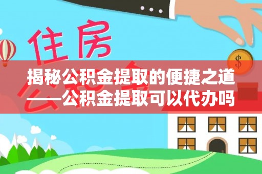 崇安揭秘公积金提取的便捷之道——公积金提取可以代办吗？