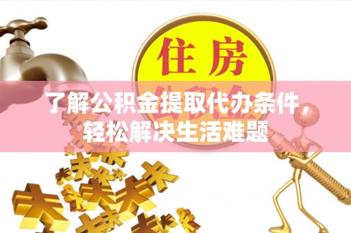 崇安了解公积金提取代办条件，轻松解决生活难题