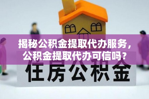 崇安揭秘公积金提取代办服务，公积金提取代办可信吗？