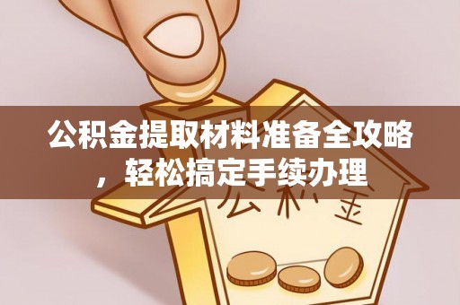 崇安公积金提取材料准备全攻略，轻松搞定手续办理