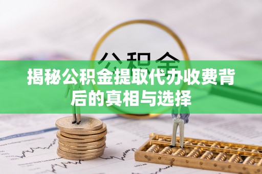 崇安揭秘公积金提取代办收费背后的真相与选择