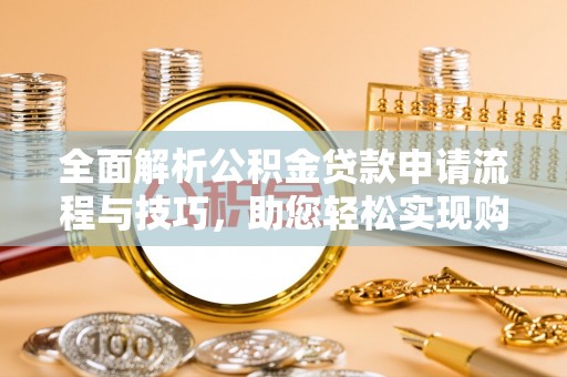 崇安全面解析公积金贷款申请流程与技巧，助您轻松实现购房梦想