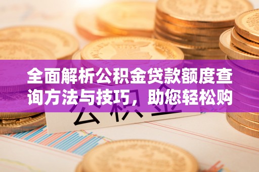 崇安全面解析公积金贷款额度查询方法与技巧，助您轻松购房