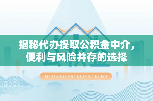 崇安揭秘代办提取公积金中介，便利与风险并存的选择