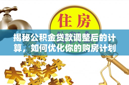 崇安揭秘公积金贷款调整后的计算，如何优化你的购房计划