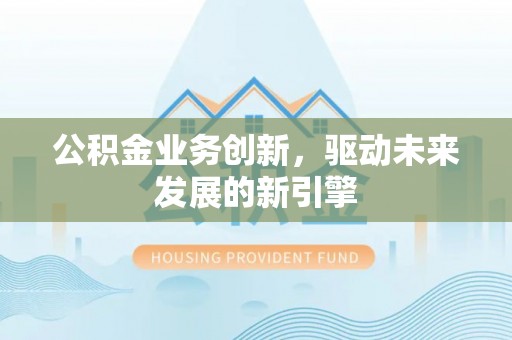 崇安公积金业务创新，驱动未来发展的新引擎