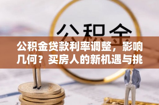 崇安公积金贷款利率调整，影响几何？买房人的新机遇与挑战