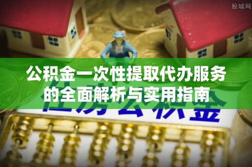 崇安公积金一次性提取代办服务的全面解析与实用指南