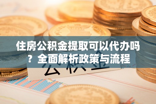 崇安住房公积金提取可以代办吗？全面解析政策与流程