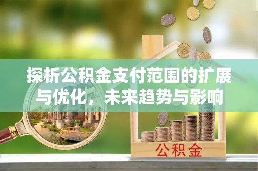 崇安探析公积金支付范围的扩展与优化，未来趋势与影响