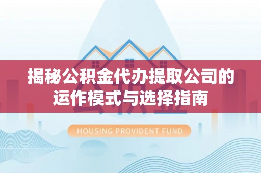 崇安揭秘公积金代办提取公司的运作模式与选择指南