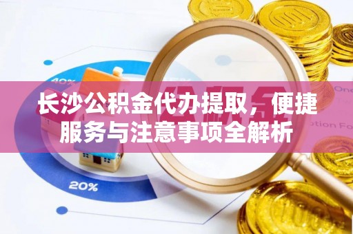 崇安长沙公积金代办提取，便捷服务与注意事项全解析