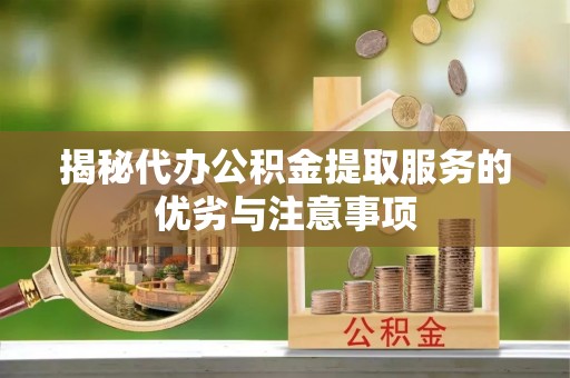 崇安揭秘代办公积金提取服务的优劣与注意事项