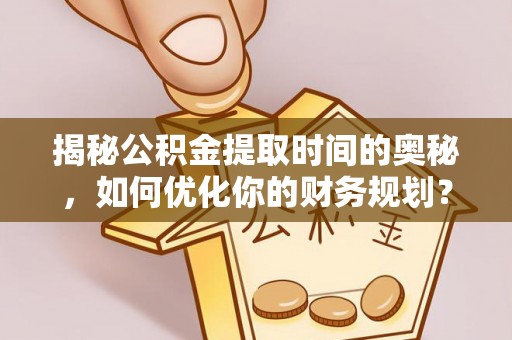 崇安揭秘公积金提取时间的奥秘，如何优化你的财务规划？