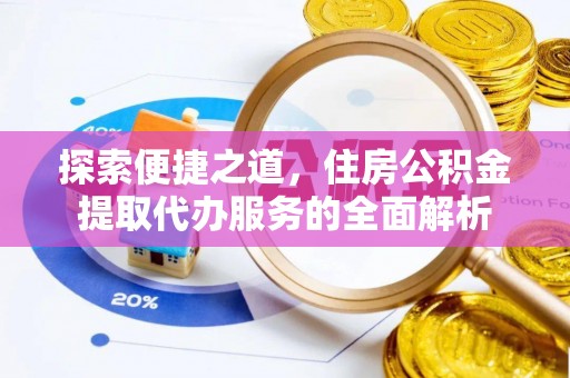崇安探索便捷之道，住房公积金提取代办服务的全面解析