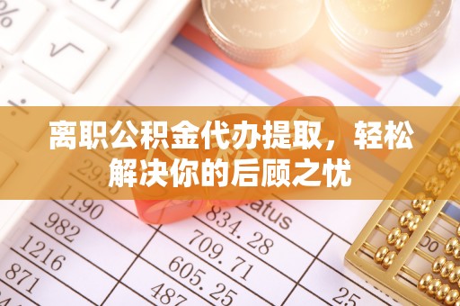 崇安离职公积金代办提取，轻松解决你的后顾之忧