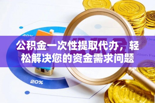 崇安公积金一次性提取代办，轻松解决您的资金需求问题