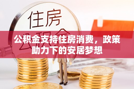 崇安公积金支持住房消费，政策助力下的安居梦想