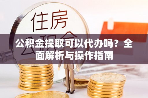 崇安公积金提取可以代办吗？全面解析与操作指南