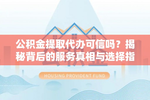 崇安公积金提取代办可信吗？揭秘背后的服务真相与选择指南