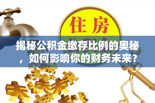 崇安揭秘公积金缴存比例的奥秘，如何影响你的财务未来？