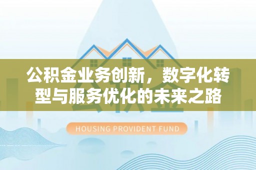 崇安公积金业务创新，数字化转型与服务优化的未来之路