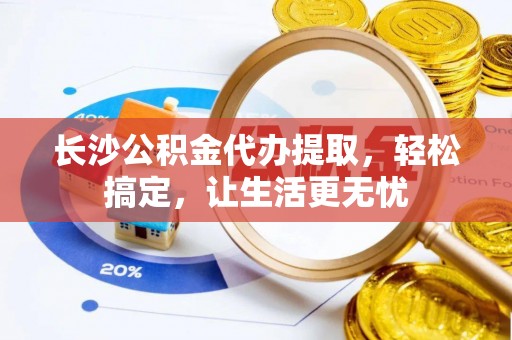 崇安长沙公积金代办提取，轻松搞定，让生活更无忧