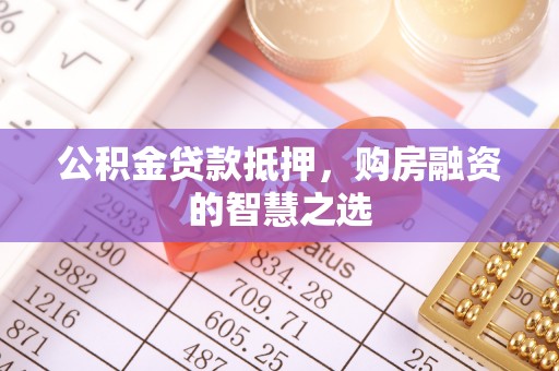 崇安公积金贷款抵押，购房融资的智慧之选