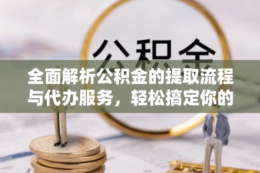 崇安全面解析公积金的提取流程与代办服务，轻松搞定你的公积金咨询代办提取