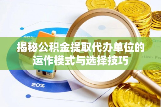 崇安揭秘公积金提取代办单位的运作模式与选择技巧