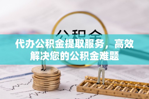 崇安代办公积金提取服务，高效解决您的公积金难题