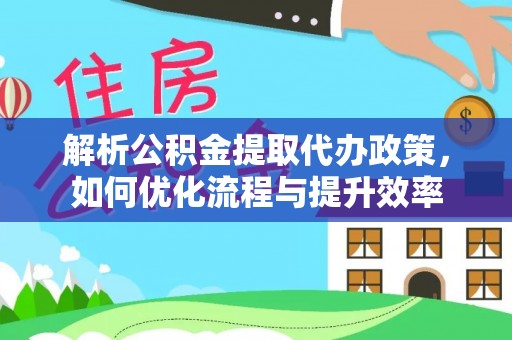 崇安解析公积金提取代办政策，如何优化流程与提升效率