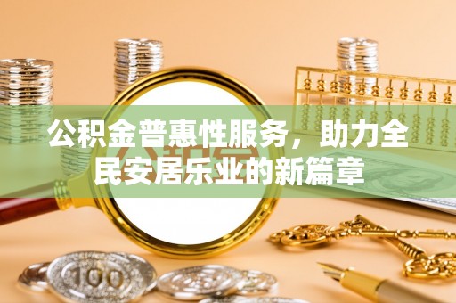 崇安公积金普惠性服务，助力全民安居乐业的新篇章